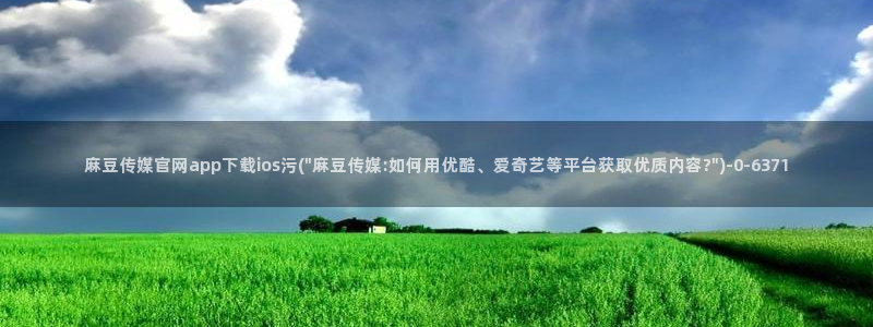 麻豆视频内容最新：麻豆传媒官网app下载ios污(\