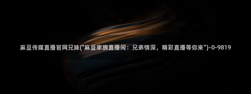 麻豆视频 更新更新：麻豆传媒直播官网兄妹(\