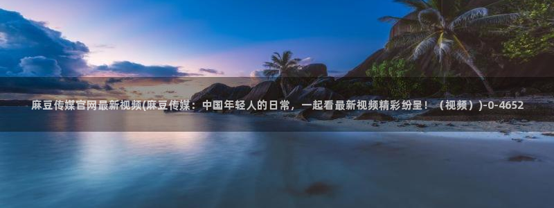 麻豆视频 最新在线看：麻豆传媒官网最新视频(麻豆传媒：中