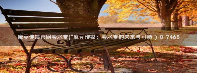 麻豆视频入口资源：麻豆传媒官网春水堂(\