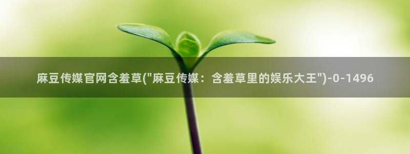 麻豆视频 官方导航：麻豆传媒官网含羞草(\