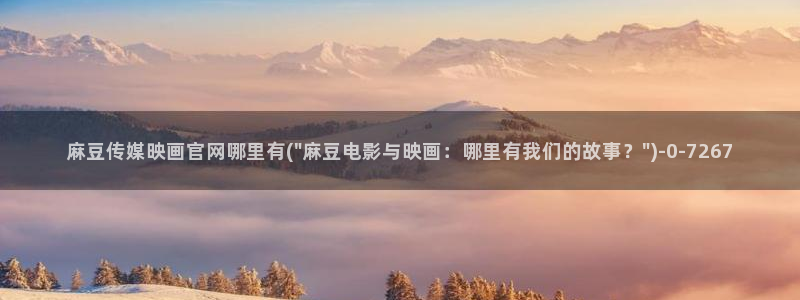 麻豆视频合集入口：麻豆传媒映画官网哪里有(\