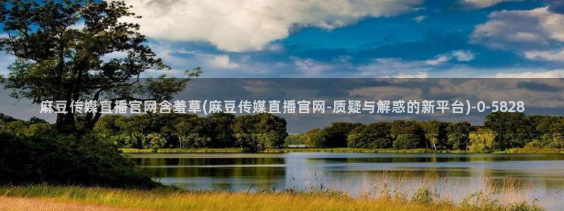 麻豆合集入口：麻豆传媒直播官网含羞草(麻豆传媒直播官网-质疑与解惑的新平台)
