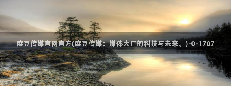 麻豆 更新在线看：麻豆传媒官网官方(麻豆传媒：媒