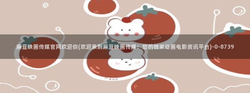 麻豆 精选：麻豆映画传媒官网欢迎你(欢迎来到麻豆